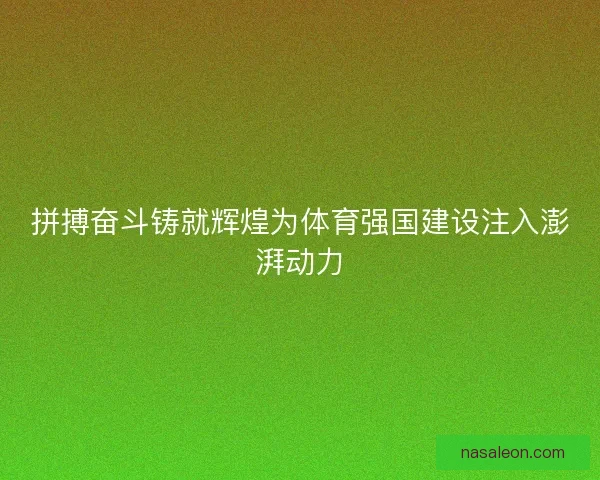 拼搏奋斗铸就辉煌为体育强国建设注入澎湃动力