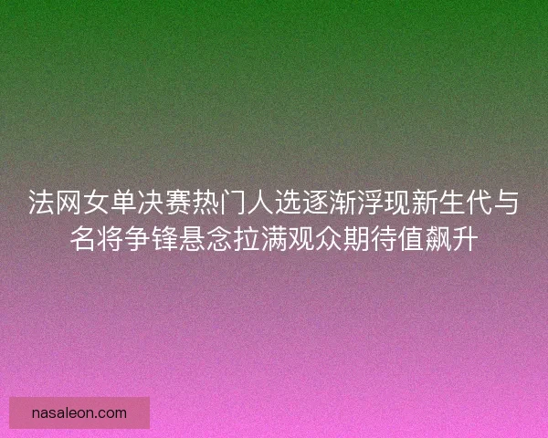 法网女单决赛热门人选逐渐浮现新生代与名将争锋悬念拉满观众期待值飙升