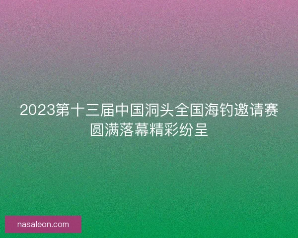2023第十三届中国洞头全国海钓邀请赛圆满落幕精彩纷呈