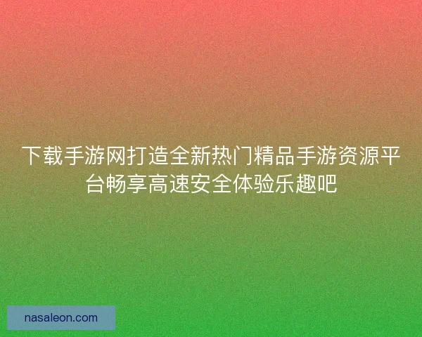 下载手游网打造全新热门精品手游资源平台畅享高速安全体验乐趣吧